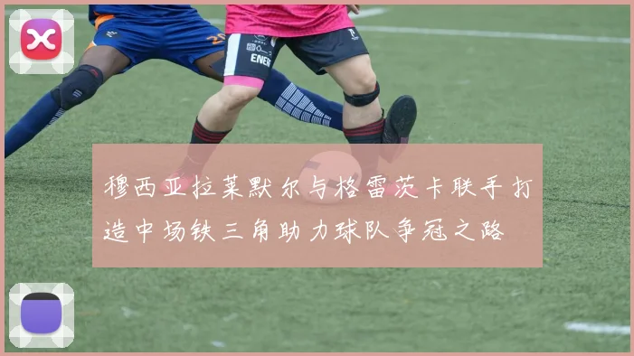 穆西亚拉莱默尔与格雷茨卡联手打造中场铁三角助力球队争冠之路