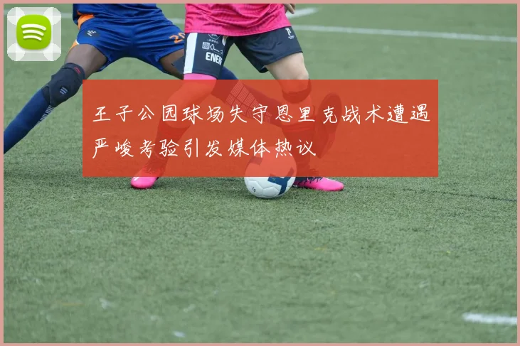 王子公园球场失守恩里克战术遭遇严峻考验引发媒体热议