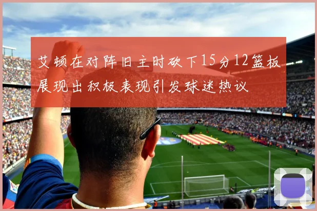 艾顿在对阵旧主时砍下15分12篮板展现出积极表现引发球迷热议