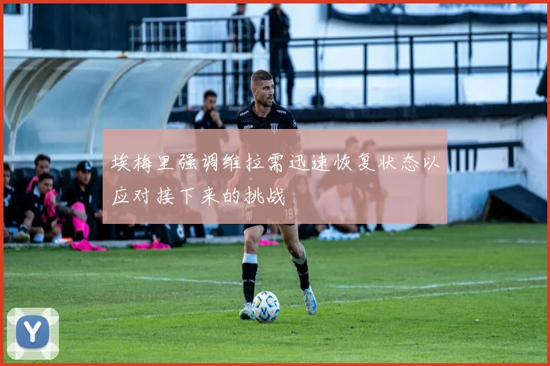 埃梅里强调维拉需迅速恢复状态以应对接下来的挑战