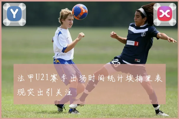 法甲U21赛季出场时间统计埃梅里表现突出引关注