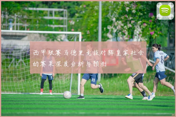 西甲联赛马德里竞技对阵皇家社会的赛果深度分析与预测