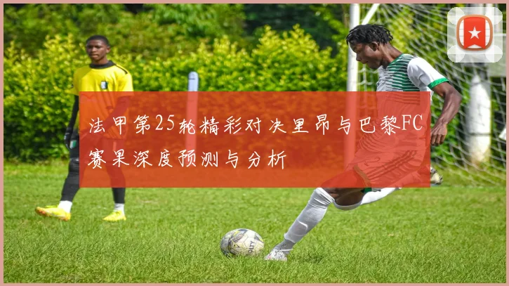 法甲第25轮精彩对决里昂与巴黎FC赛果深度预测与分析