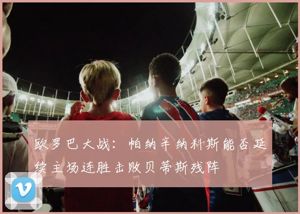 欧罗巴大战：帕纳辛纳科斯能否延续主场连胜击败贝蒂斯残阵